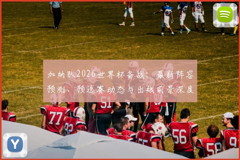 加纳队2026世界杯备战:最新阵容预测、预选赛动态与出线前景深度解读