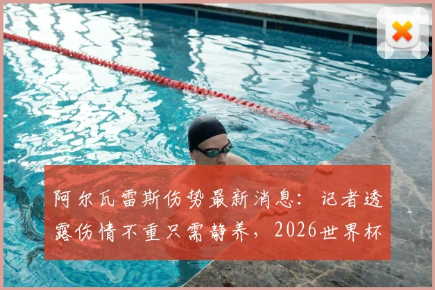 阿尔瓦雷斯伤势最新消息:记者透露伤情不重只需静养,2026世界杯参赛前景明朗