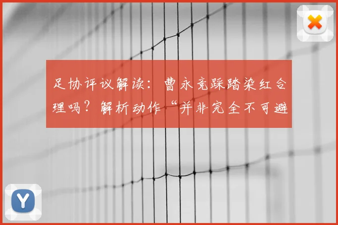足协评议解读:曹永竞踩踏染红合理吗?解析动作“并非完全不可避免”的判罚依据