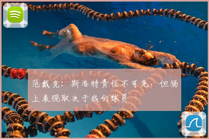 范戴克:斯洛特责任不可免,但场上表现取决于我们球员