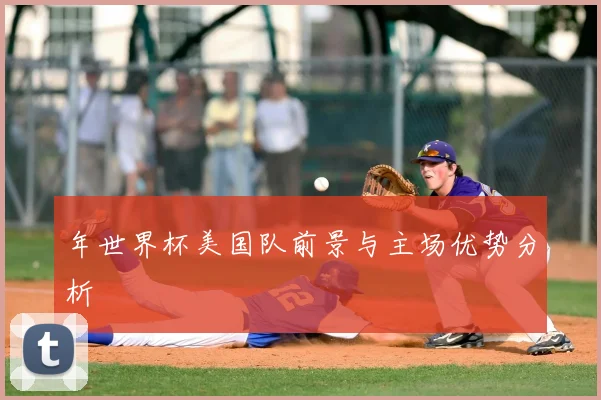 年世界杯美国队前景与主场优势分析