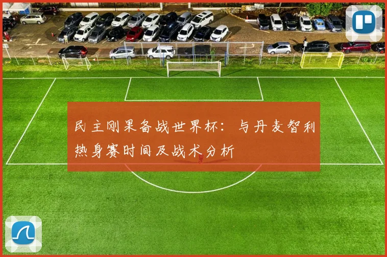 民主刚果备战世界杯:与丹麦智利热身赛时间及战术分析