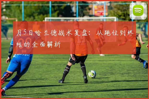 月5日哈兰德战术复盘:从跑位到终结的全面解析