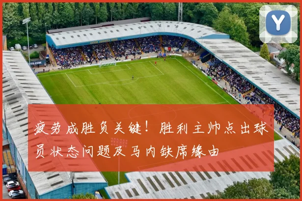 疲劳成胜负关键!胜利主帅点出球员状态问题及马内缺席缘由