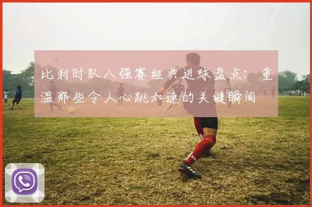 比利时队八强赛经典进球盘点:重温那些令人心跳加速的关键瞬间