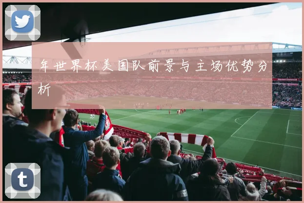 年世界杯美国队前景与主场优势分析