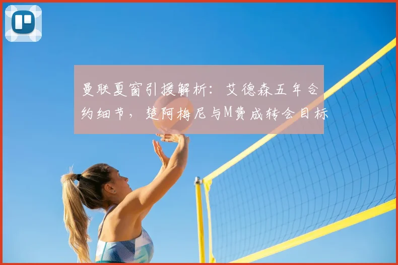 曼联夏窗引援解析:艾德森五年合约细节,楚阿梅尼与M费成转会目标进展
