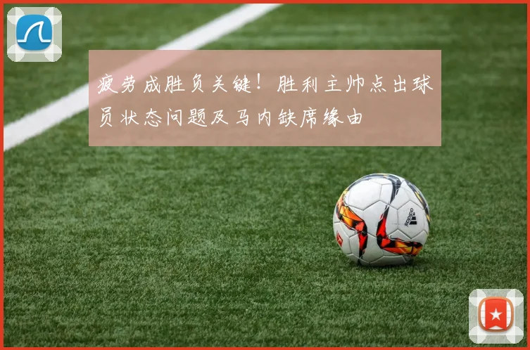 疲劳成胜负关键！胜利主帅点出球员状态问题及马内缺席缘由