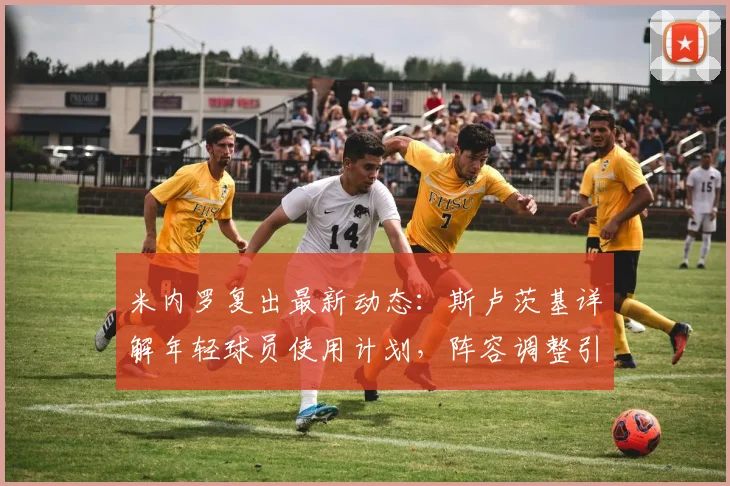 米内罗复出最新动态：斯卢茨基详解年轻球员使用计划，阵容调整引关注