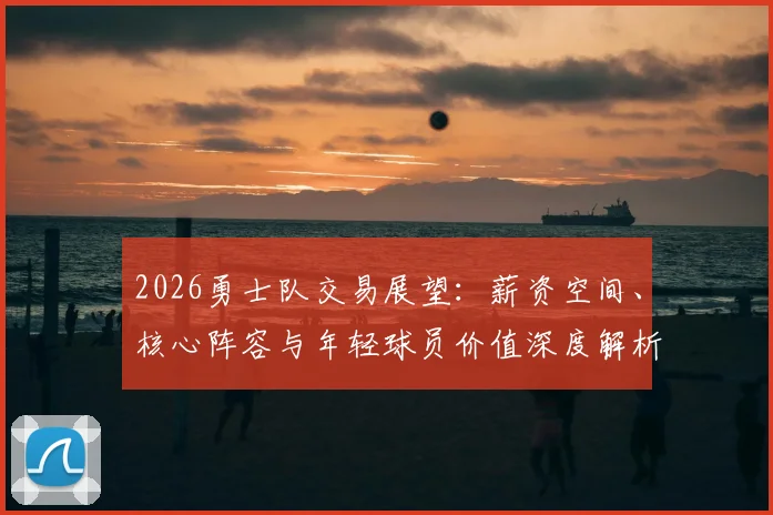 2026勇士队交易展望：薪资空间、核心阵容与年轻球员价值深度解析