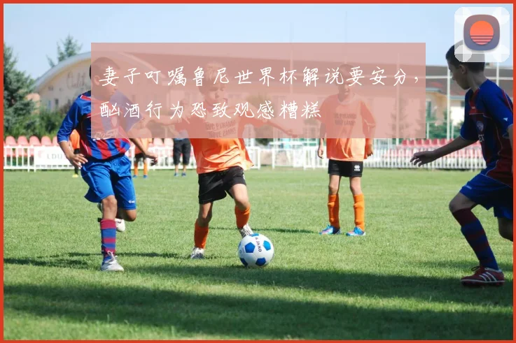 妻子叮嘱鲁尼世界杯解说要安分,酗酒行为恐致观感糟糕
