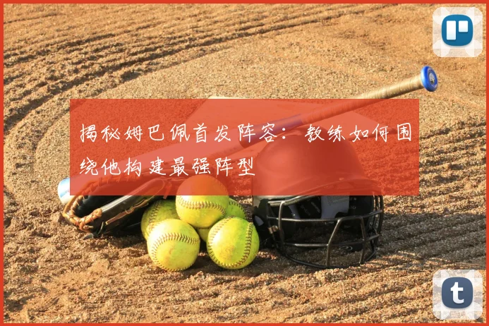 揭秘姆巴佩首发阵容:教练如何围绕他构建最强阵型