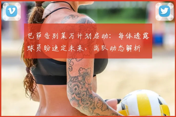 巴萨告别莱万计划启动:每体透露球员盼速定未来,离队动态解析