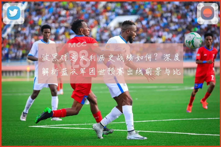 波黑对意大利历史战绩如何?深度解析蓝衣军团世预赛出线前景与比分预测