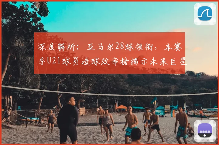 深度解析:亚马尔28球领衔,本赛季U21球员造球效率榜揭示未来巨星潜力